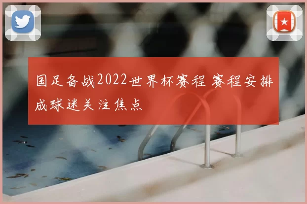国足备战2022世界杯赛程 赛程安排成球迷关注焦点