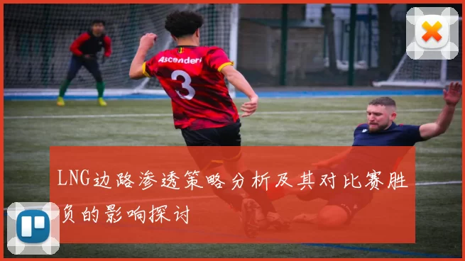 LNG边路渗透策略分析及其对比赛胜负的影响探讨