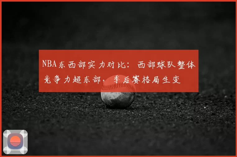NBA东西部实力对比：西部球队整体竞争力超东部，季后赛格局生变