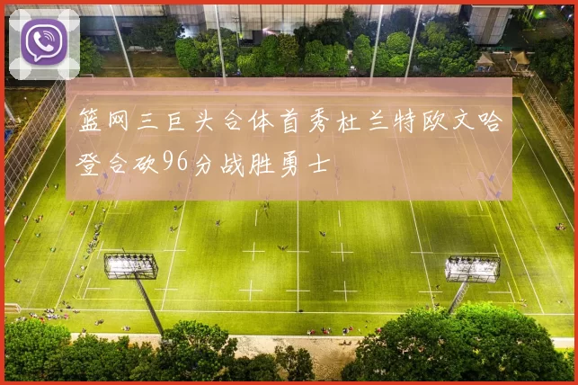 篮网三巨头合体首秀杜兰特欧文哈登合砍96分战胜勇士