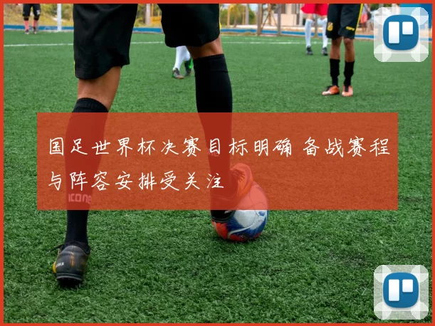 国足世界杯决赛目标明确 备战赛程与阵容安排受关注