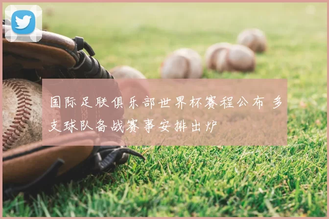 国际足联俱乐部世界杯赛程公布 多支球队备战赛事安排出炉