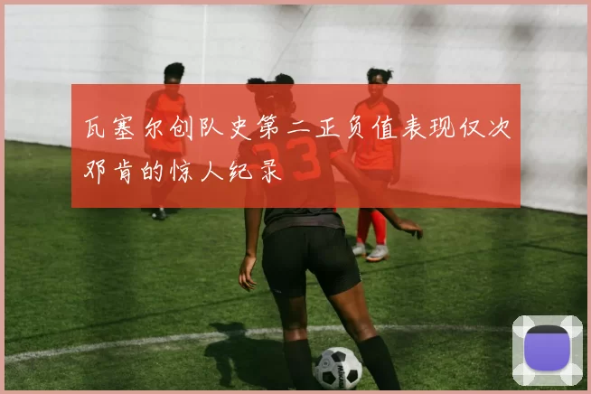 瓦塞尔创队史第二正负值表现仅次邓肯的惊人纪录