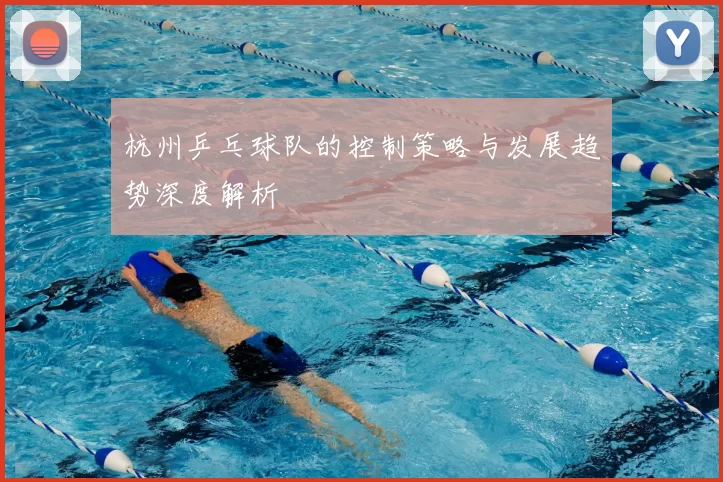 杭州乒乓球队的控制策略与发展趋势深度解析