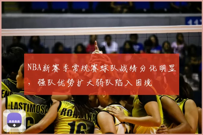 NBA新赛季常规赛球队战绩分化明显，强队优势扩大弱队陷入困境