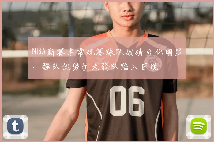 NBA新赛季常规赛球队战绩分化明显，强队优势扩大弱队陷入困境