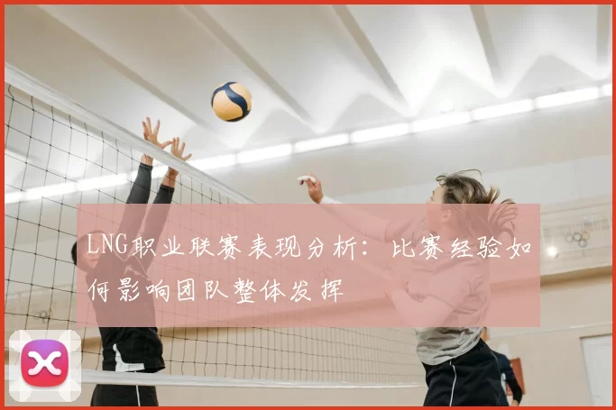 LNG职业联赛表现分析：比赛经验如何影响团队整体发挥