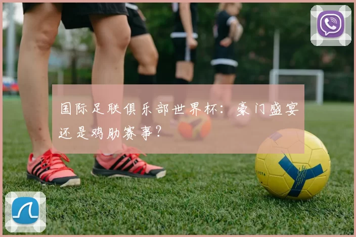 国际足联俱乐部世界杯：豪门盛宴还是鸡肋赛事？