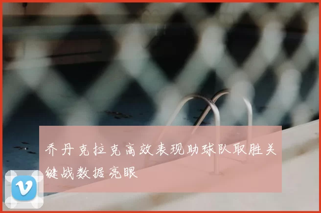 乔丹克拉克高效表现助球队取胜关键战数据亮眼