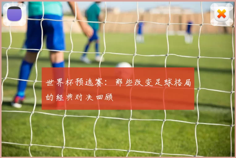 世界杯预选赛：那些改变足球格局的经典对决回顾