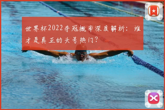 世界杯2022夺冠概率深度解析：谁才是真正的头号热门？