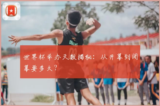 世界杯举办天数揭秘:从开幕到闭幕要多久?
