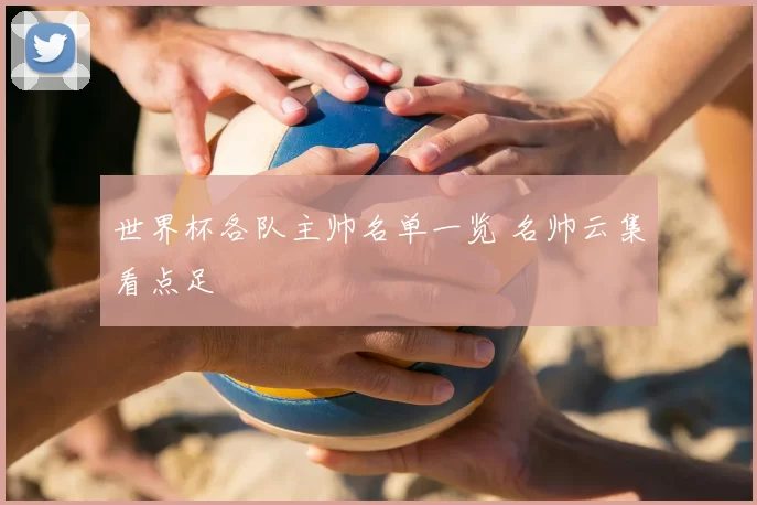 世界杯各队主帅名单一览 名帅云集看点足