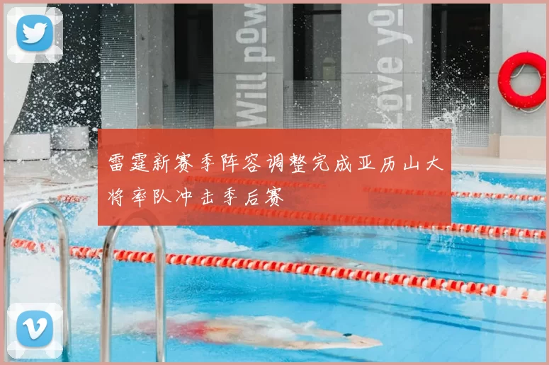 雷霆新赛季阵容调整完成亚历山大将率队冲击季后赛