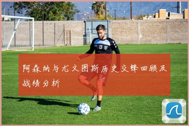 阿森纳与尤文图斯历史交锋回顾及战绩分析