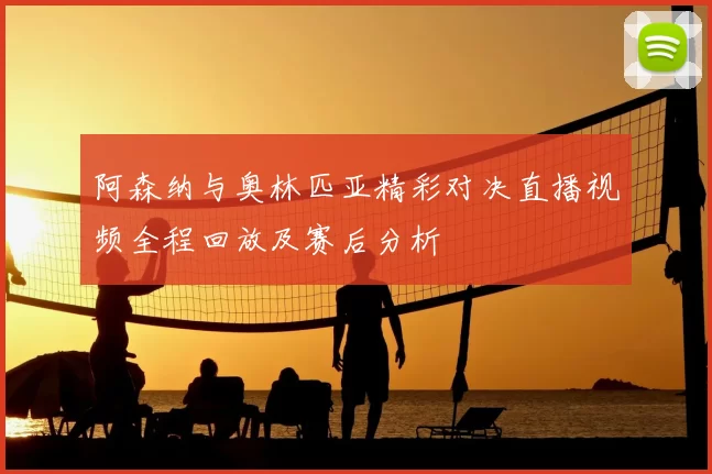 阿森纳与奥林匹亚精彩对决直播视频全程回放及赛后分析