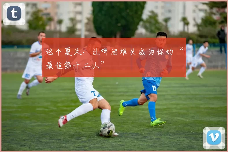 这个夏天,让啤酒堆头成为你的“最佳第十二人”