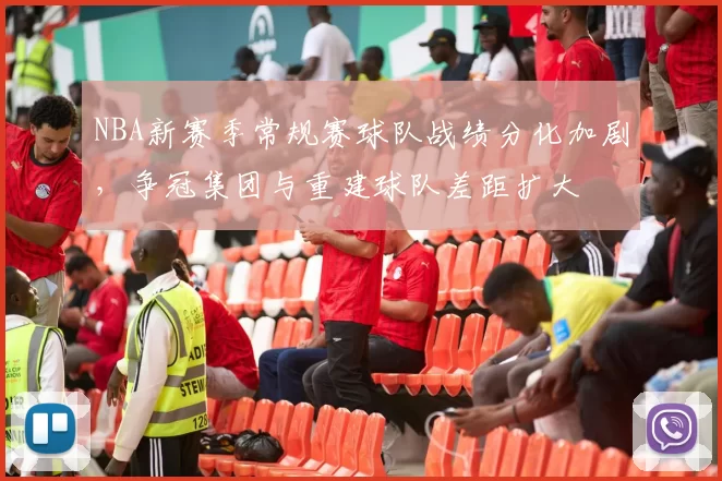 NBA新赛季常规赛球队战绩分化加剧，争冠集团与重建球队差距扩大
