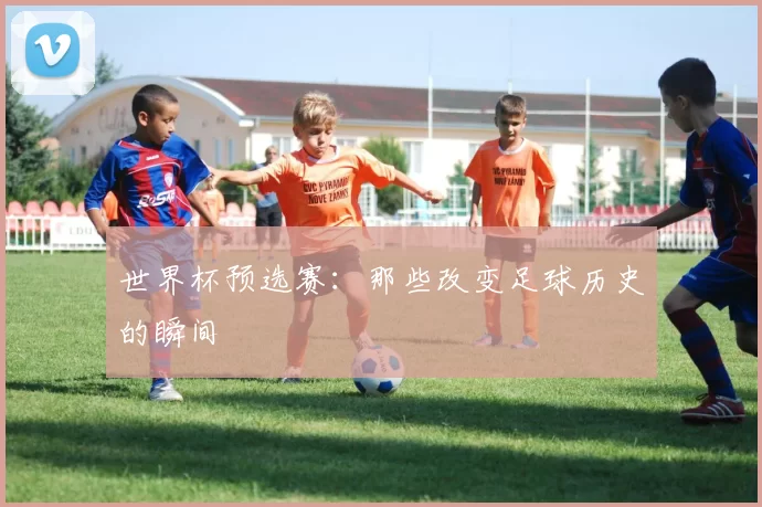 世界杯预选赛：那些改变足球历史的瞬间