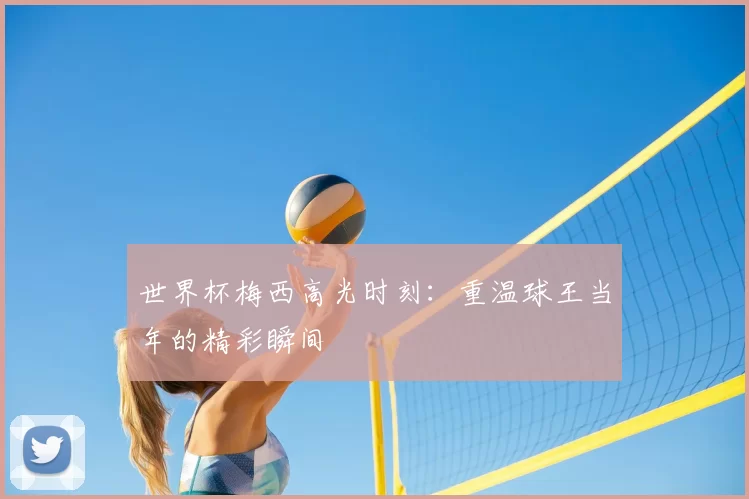 世界杯梅西高光时刻:重温球王当年的精彩瞬间