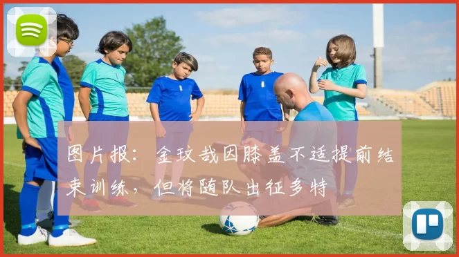 图片报：金玟哉因膝盖不适提前结束训练，但将随队出征多特