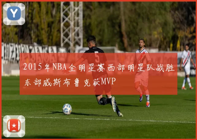 2015年NBA全明星赛西部明星队战胜东部威斯布鲁克获MVP