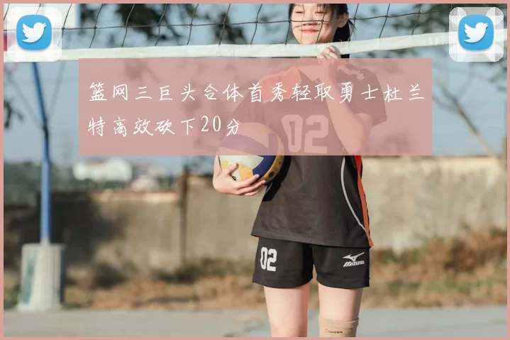 篮网三巨头合体首秀轻取勇士杜兰特高效砍下20分