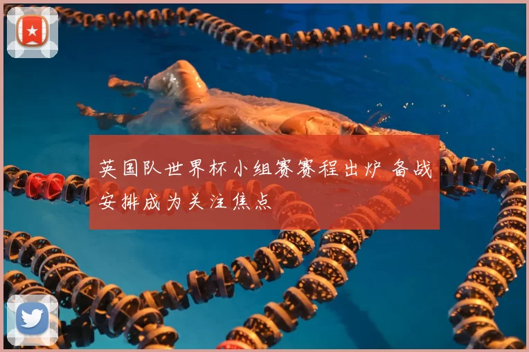 英国队世界杯小组赛赛程出炉 备战安排成为关注焦点