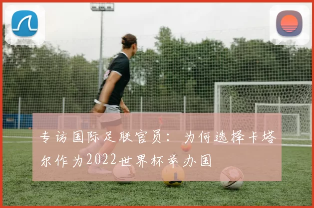 专访国际足联官员：为何选择卡塔尔作为2022世界杯举办国