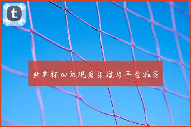 世界杯回放观看渠道与平台推荐