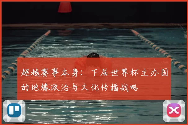 超越赛事本身：下届世界杯主办国的地缘政治与文化传播战略
