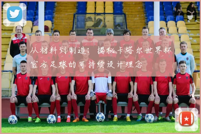 从材料到制造:揭秘卡塔尔世界杯官方足球的可持续设计理念