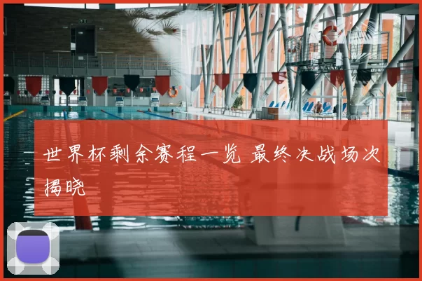 世界杯剩余赛程一览 最终决战场次揭晓