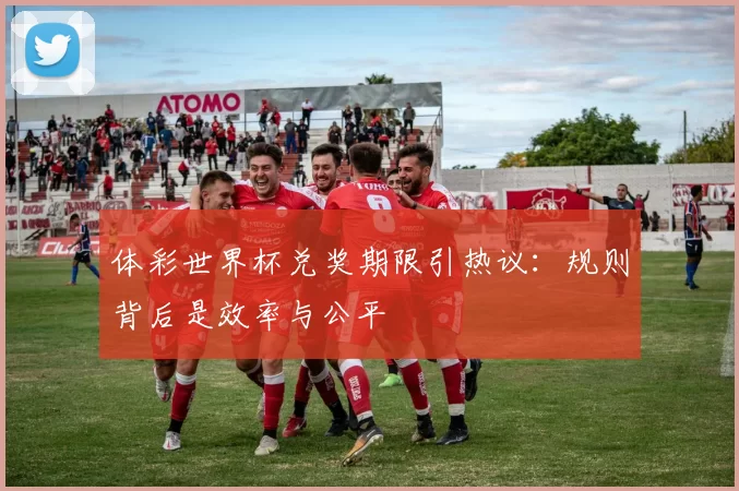体彩世界杯兑奖期限引热议：规则背后是效率与公平