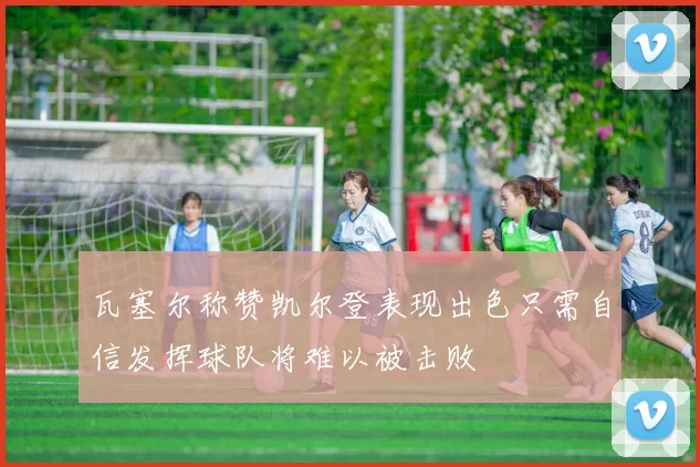 瓦塞尔称赞凯尔登表现出色只需自信发挥球队将难以被击败
