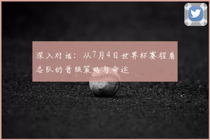 深入对话：从7月4日世界杯赛程看各队的晋级策略与命运