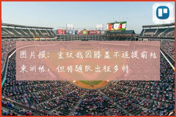 图片报：金玟哉因膝盖不适提前结束训练，但将随队出征多特