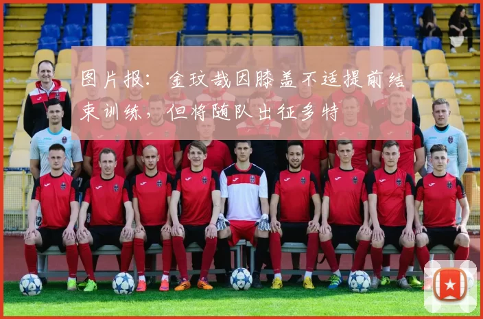 图片报：金玟哉因膝盖不适提前结束训练，但将随队出征多特