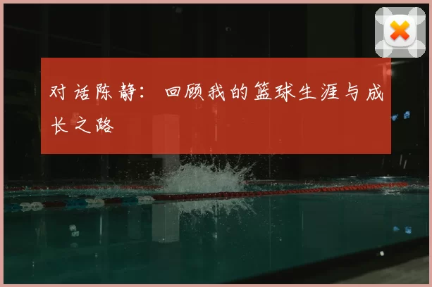 对话陈静:回顾我的篮球生涯与成长之路