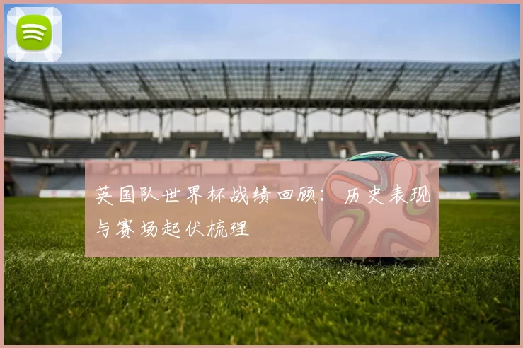 英国队世界杯战绩回顾：历史表现与赛场起伏梳理