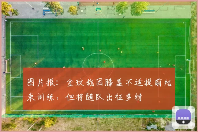图片报：金玟哉因膝盖不适提前结束训练，但将随队出征多特