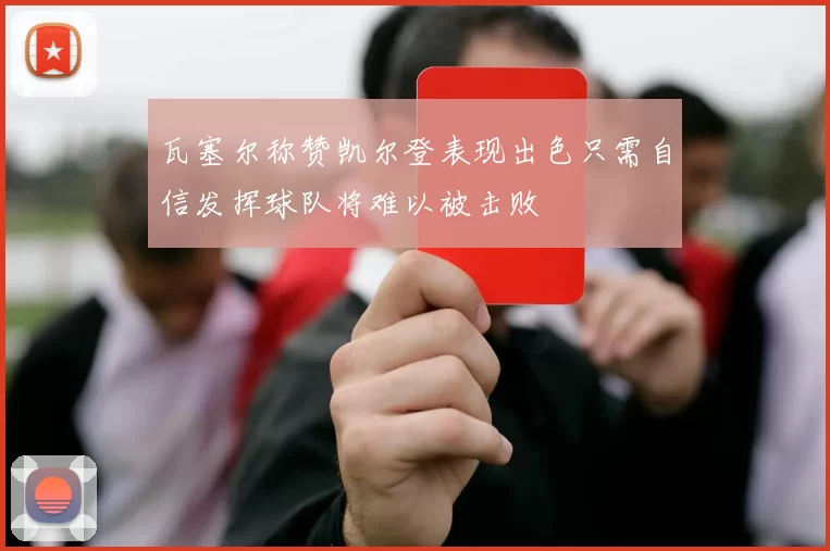 瓦塞尔称赞凯尔登表现出色只需自信发挥球队将难以被击败