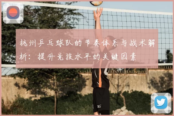 杭州乒乓球队的节奏体系与战术解析：提升竞技水平的关键因素