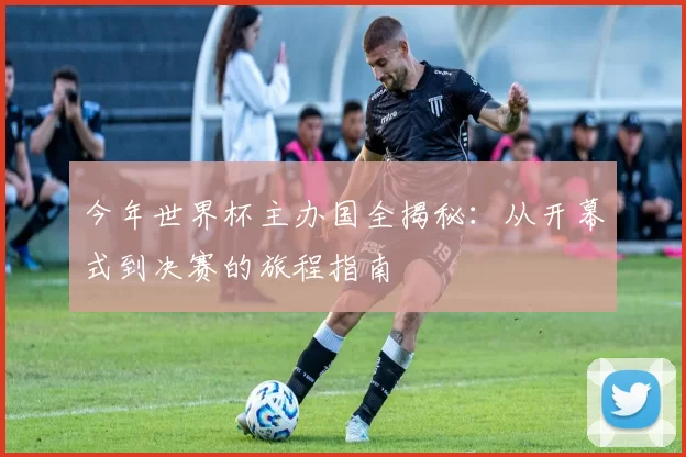 今年世界杯主办国全揭秘：从开幕式到决赛的旅程指南