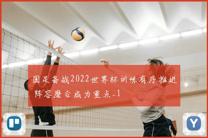 国足备战2022世界杯训练有序推进 阵容磨合成为重点_1