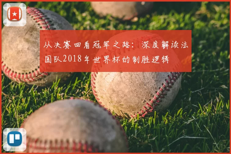 从决赛回看冠军之路：深度解读法国队2018年世界杯的制胜逻辑