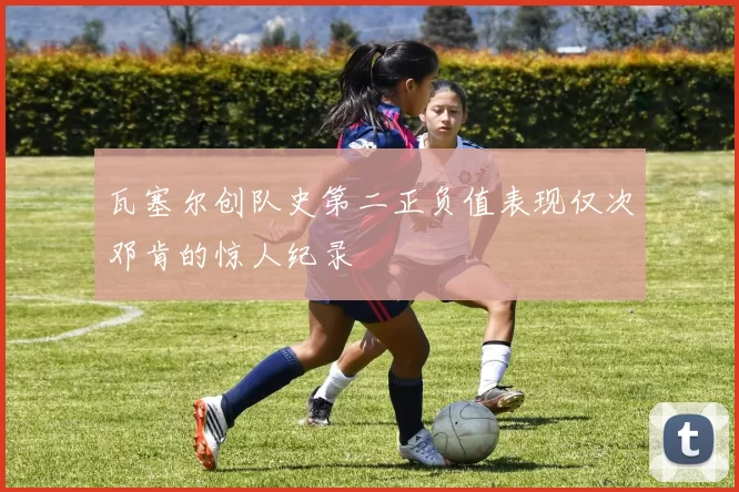 瓦塞尔创队史第二正负值表现仅次邓肯的惊人纪录