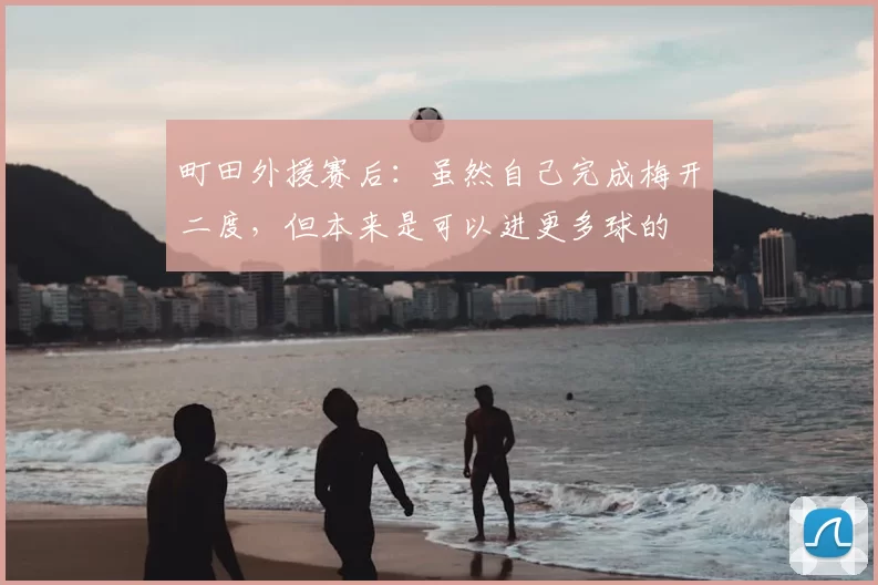 町田外援赛后：虽然自己完成梅开二度，但本来是可以进更多球的