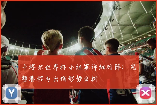 卡塔尔世界杯小组赛详细对阵：完整赛程与出线形势分析