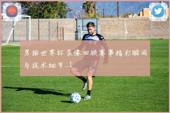 男排世界杯录像回顾赛事精彩瞬间与技术细节_1